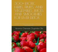 300+ EXOTIC HERBS, FRUITS, AND VEGETABLES JUICES AND SMOOTHIES FOR LIVER DETOX: Nature’s Gifts, Man’s Gains: Liver Detox, Cleansing, and Rejuvenating Drink
