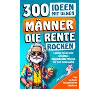 300 Ideen mit denen Männer die Rente rocken: Das perfekte Renteneintritt Geschenk für den Mann mit lustigen Ideen und Klugscheißer Wissen für den Ruhestand