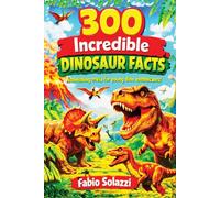 300 Incredible Dinosaur Facts for Kids: Fun, Amazing and Educational Facts About Dinosaurs, Fossils, Jurassic World and Prehistoric Animals