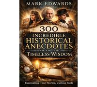 300 Incredible Historical Anecdotes and Timeless Wisdom: Fascinating True Stories, Curious Facts, and Powerful Aphorisms from the World’s Greatest Minds, Leaders, Scientists, and Artists