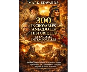 300 Incroyables Anecdotes Historiques et Sagesses Intemporelles : Histoires Vraies, Curiosités Surprenantes et Aphorismes Inspirants des Plus Grands ... Dirigeants et Artistes de l’Histoire