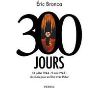 300 Jours - 13 juillet 1944 - 9 mai 1945 : dix mois pour en finir avec Hitler Eric Branca (Auteur)