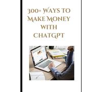 300+ Lucrative Ways to Make Money Using ChatGPT:: The Ultimate Wealth-Building Guide for Entrepreneurs, Creators & Visionaries Leveraging AI in 2025 and Beyond