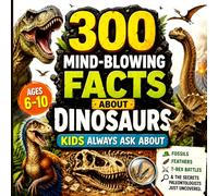 300 Mind-Blowing Facts About Dinosaurs Kids Always Ask About: Fossils, Feathers, T-Rex Battles & the Secrets Paleontologists Just Uncovered