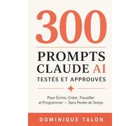 300 Prompts Claude AI Testés et Approuvés: Pour Écrire, Créer, Travailler et Programmer - Sans Perdre de Temps