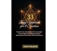 33 Leggi Universali Per Il Successo: Scopri come armonizzare la tua energia con le Leggi Universali per attirare abbondanza, benessere e felicità duratura