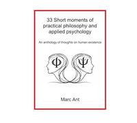 33 Short moments of practical philosophy and applied psychology: An anthology of thoughts on human existence