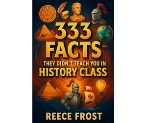333 Facts They Didn't Teach You In History Class: Random But Crazy, Egyptians, Romans, Greek, Mysteries And Everything Between