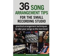 36 Song Arrangement Tips for the Small Recording Studio: Practical Arrangement Tips to Take Your Songs to the Next Level