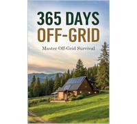 365 Days Off-Grid: Master Off-Grid Survival and Energy Secrets to Build Your Homestead and Live a Resilient, Self-Sufficient Life for Year-Round