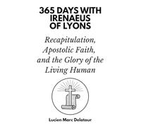 365 Days with Irenaeus of Lyons: Recapitulation, Apostolic Faith, and the Glory of the Living Human