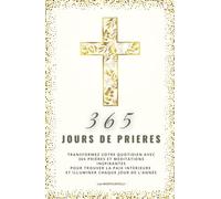 365 jours de prières : Un chemin quotidien pour nourrir votre âme et approfondir votre foi: Des prières et méditations inspirantes pour renforcer ... et illuminer chaque jour de votre vie