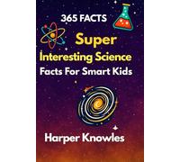 365 Super Interesting Science Facts for Smart Kids: Fun STEM Learning for Curious Minds - Amazing Facts About Space, Nature, Animals, the Human Body, and More for Children Ages 7-12