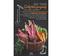 365 Tage Selbstversorgung Aus Dem Garten: Durch Das Permakultur-Prinzip Ganzjährig Obst Und Gemüse Anbauen, Nutztiere Halten, Strom Erzeugen, Lebensmittel Konservieren Und Vieles Mehr