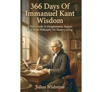 366 Days Of Immanuel Kant Wisdom: A Daily Guide To Enlightenment, Reason, And Moral Philosophy For Modern Living