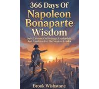 366 Days Of Napoleon Bonaparte Wisdom: Daily Lessons On Strategy, Leadership, And Ambition For The Modern Leader