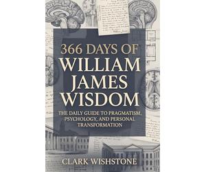 366 Days Of William James Wisdom: The Daily Guide To Pragmatism, Psychology, And Personal Transformation