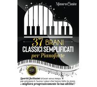 37 Brani Classici Semplificati Per Pianoforte: Spartiti Facilissimi Di Brani Senza Tempo Per Principianti. Suona I Pezzi Che Hanno Fatto La Storia E Migliora Progressivamente La Tua Abilitã !