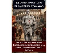 375 Curiosidades sobre el Imperio Romano: Hechos Fascinantes sobre Emperadores, Gladiadores y la Vida Cotidiana en la Roma Antigua