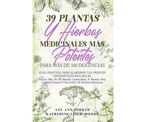 39 PLANTAS Y HIERBAS MEDICINALES MÁS POTENTES PARA MÁS DE 100 DOLENCIAS: Guía práctica para elaborar tus propios antibióticos naturales