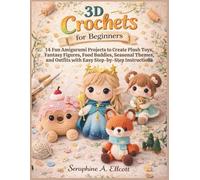 3D Crochets for Beginners: 14 Fun Amigurumi Projects to Create Plush Toys, Fantasy Figures, Food Buddies, Seasonal Themes, and Outfits with Easy Step-by-Step Instructions