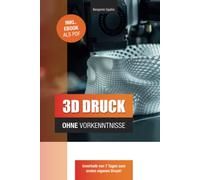 3D Druck ohne Vorkenntnisse - in 7 Tagen zum ersten 3D Druck: Ideen verwirklichen - ohne technisches Know-How