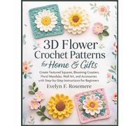 3D Flower Crochet Patterns for Home & Gifts: Create Textured Squares, Blooming Coasters, Floral Mandalas, Wall Art, and Accessories with Step-by-Step Instructions for Beginners