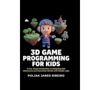 3D GAME PROGRAMMING FOR KIDS: A Fun, Visual Introduction to Designing Epic Adventures and Interactive Worlds with Simple Logic