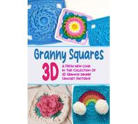 3D Granny Squares: A Fresh New Look In This Collection Of 3D Granny Square Crochet Patterns: Crochet Granny Square Pattern Step By Step Crochet