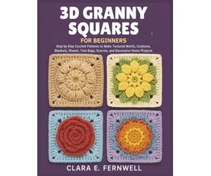 3D Granny Squares for Beginners: Step-by-Step Crochet Patterns to Make Textured Motifs, Cushions, Blankets, Shawls, Tote Bags, Scarves, and Decorative Home Projects