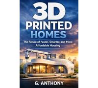 3D PRINTED HOMES: The Future of Faster, Smarter, and More Affordable Housing (A Practical Guide to Building, Costs, Design, and Real-World Living)
