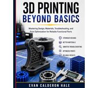 3D PRINTING Beyond Basics Mastering Design, Materials, Troubleshooting, and Print Optimization for Reliable Functional Parts