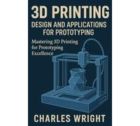 3D Printing: Design and Applications for Prototyping: Mastering 3D Printing for Prototyping Excellence