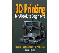 3D Printing for Absolute Beginners: A Simple Step-by-Step Guide to Setting Up Your First Printer and Completing 7 Successful Prints