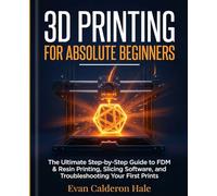 3D Printing for Absolute Beginners The Ultimate Step-by-Step Guide to FDM & Resin Printing, Slicing Software, and Troubleshooting Your First Prints