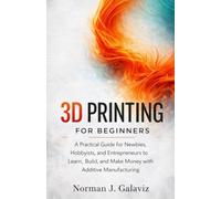 3D Printing for Beginners: A Practical Guide for Newbies, Hobbyists, and Entrepreneurs to Learn, Build, and Make Money with Additive Manufacturing