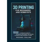 3D Printing for Beginners and Hobbyists: A Complete Guide to Materials, Software, CAD, Slicing, Filaments and Scanning at Home