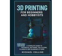 3D Printing for Beginners and Hobbyists: A Complete Guide to Materials, Software, CAD, Slicing, Filaments and Scanning at Home