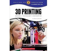 3d Printing: Science, Technology, And Engineering (Calling All Innovators: A Career For You)
