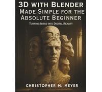3D with Blender Made Simple for the Absolute Beginner: Turning Ideas into Digital Reality