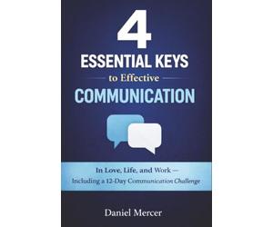 4 Essential Keys to Effective Communication: In Love, Life, and Work - Including a 12-Day Communication Challenge