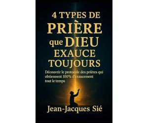 4 Types de PRIÈRE que DIEU Exauce Toujours: Découvrir le protocole des prières qui obtiennent 100% d’exaucement en tout temps