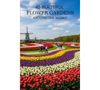 40 Beautiful Flower Gardens Around the World: Explore the World’s Most Stunning Flower Gardens, Botanical Wonders, and Scenic Landscapes