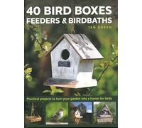 40 Bird Boxes, Feeders & Birdbaths: Practical Projects to Turn Your Garden into a Haven for Birds