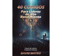 40 CÓDIGOS PARA LÍDERES DE ALTO RENDIMIENTO: Claves del Liderazgo Cristiano Exitoso