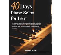 40 DAYS PIANO SOLOS FOR LENT: 50 Graded Sacred Hymns and Classical Solos for Church Musicians and Worship Pianists with Full Notation from Ash Wednesday Through Holy Saturday