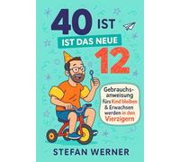 40 ist das neue 12: Gebrauchsanweisung fürs Kind bleiben und Erwachsen werden in den Vierzigern