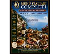 40 Menù Italiani Completi: Storie di cucina, 200 ricette illustrate e abbinamenti di vini per ogni portata