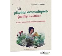 40 plantes aromatiques faciles à cultiver: Pour s'ouvrir à de nouvelles saveurs