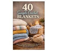 40 Simple Crochet Blankets Handbook: A Beginner-Friendly Guide to Creating Cozy Throws, Baby Blankets, and Stylish Afghans with Step-by-Step Patterns, Tips, and Customization Techniques